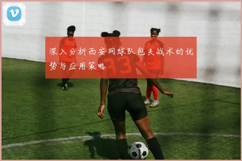 深入分析西安网球队包夹战术的优势与应用策略