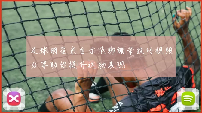 足球明星亲自示范绑绷带技巧视频分享助你提升运动表现