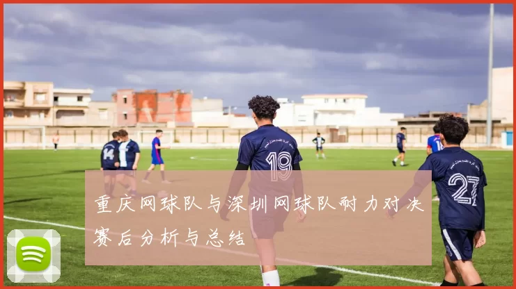 重庆网球队与深圳网球队耐力对决赛后分析与总结