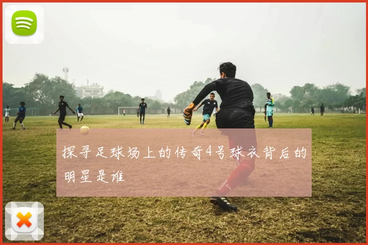 探寻足球场上的传奇4号球衣背后的明星是谁