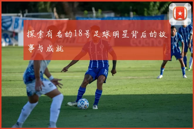 探索有名的18号足球明星背后的故事与成就