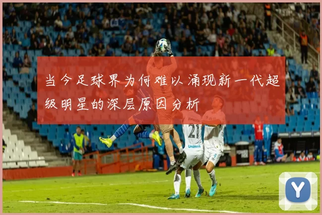 当今足球界为何难以涌现新一代超级明星的深层原因分析