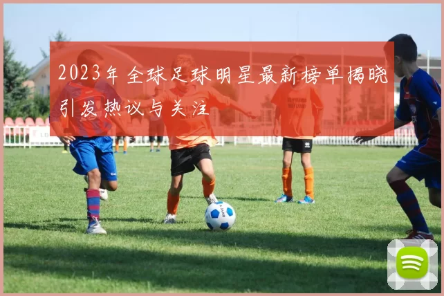 2023年全球足球明星最新榜单揭晓引发热议与关注