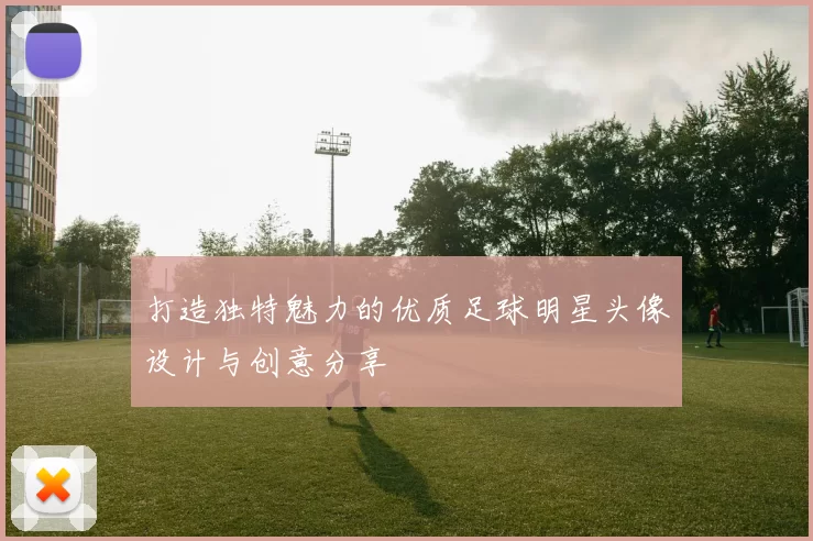 打造独特魅力的优质足球明星头像设计与创意分享