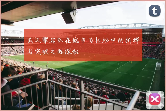武汉攀岩队在城市马拉松中的拼搏与突破之路探秘