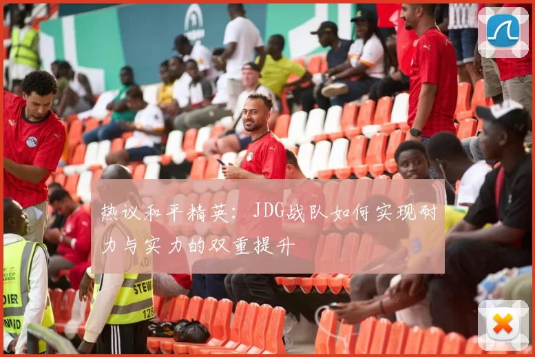热议和平精英：JDG战队如何实现耐力与实力的双重提升