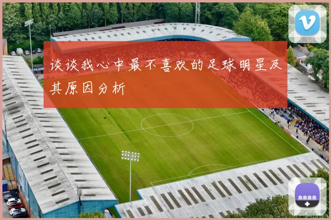 谈谈我心中最不喜欢的足球明星及其原因分析