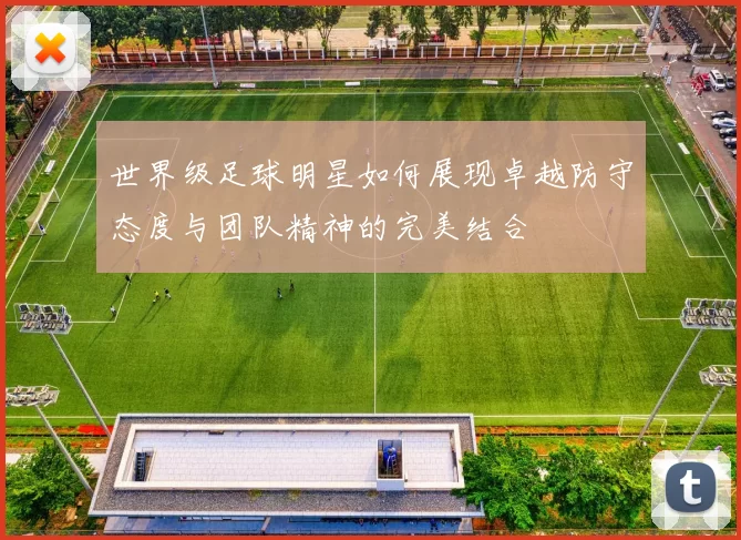 世界级足球明星如何展现卓越防守态度与团队精神的完美结合