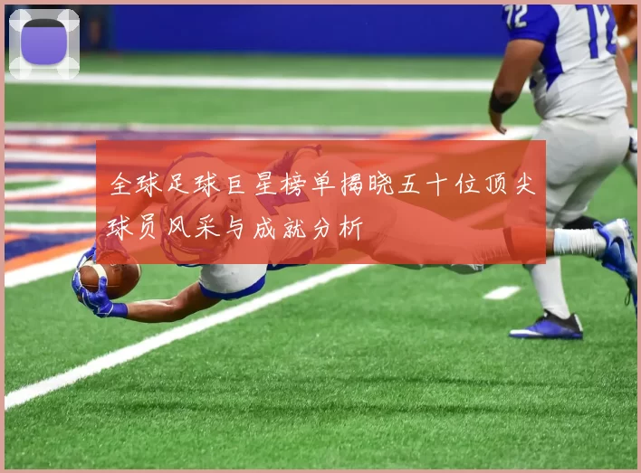 全球足球巨星榜单揭晓五十位顶尖球员风采与成就分析