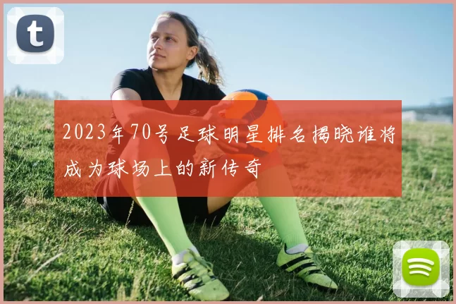 2023年70号足球明星排名揭晓谁将成为球场上的新传奇