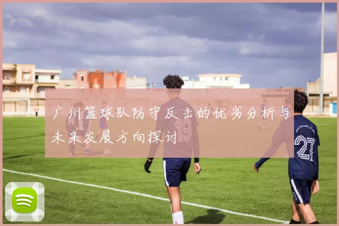 广州篮球队防守反击的优劣分析与未来发展方向探讨