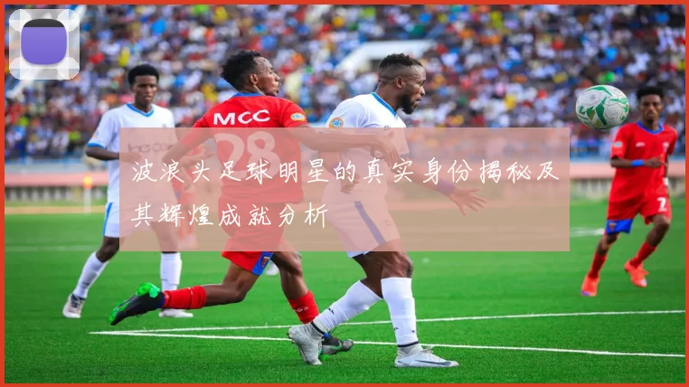 波浪头足球明星的真实身份揭秘及其辉煌成就分析