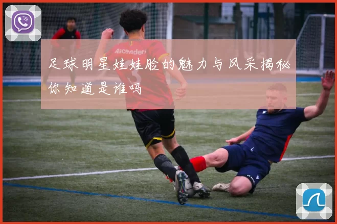 足球明星娃娃脸的魅力与风采揭秘你知道是谁吗