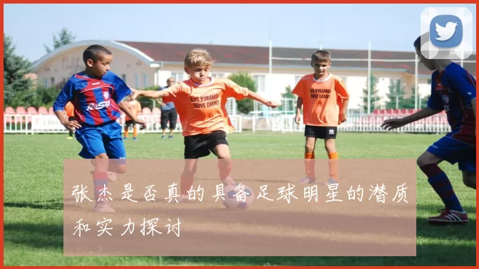 张杰是否真的具备足球明星的潜质和实力探讨
