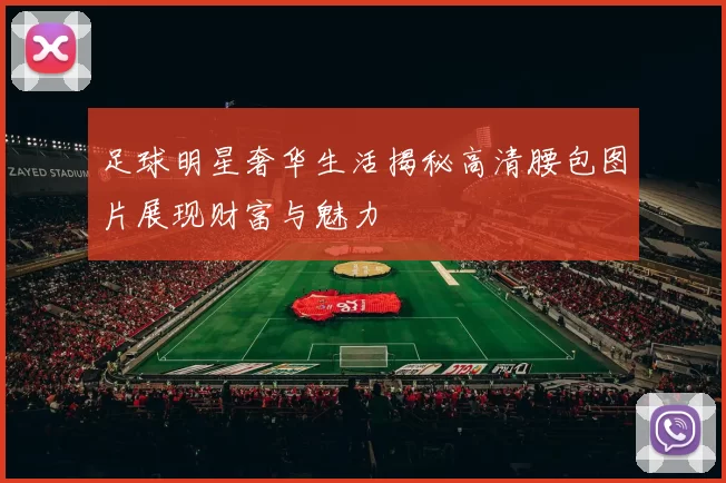 足球明星奢华生活揭秘高清腰包图片展现财富与魅力