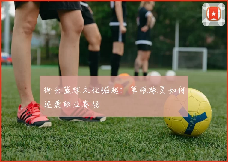 街头篮球文化崛起：草根球员如何逆袭职业赛场