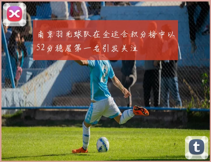 南京羽毛球队在全运会积分榜中以52分稳居第一名引发关注