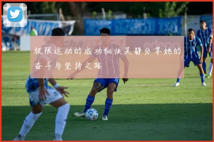 极限运动的成功秘诀吴静分享她的奋斗与坚持之路