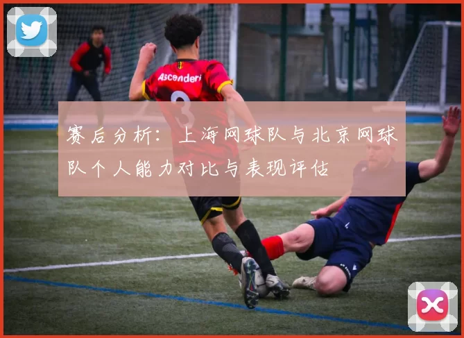 赛后分析：上海网球队与北京网球队个人能力对比与表现评估