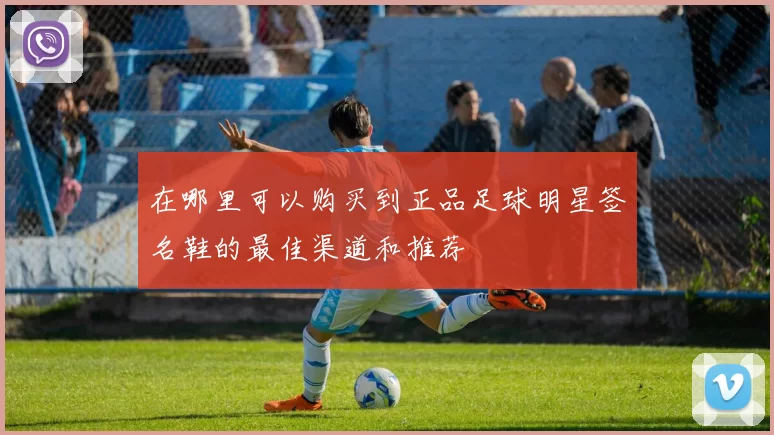 在哪里可以购买到正品足球明星签名鞋的最佳渠道和推荐