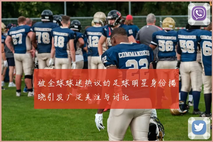 被全球球迷热议的足球明星身份揭晓引发广泛关注与讨论