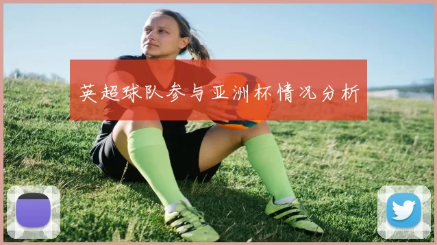 英超球队参与亚洲杯情况分析