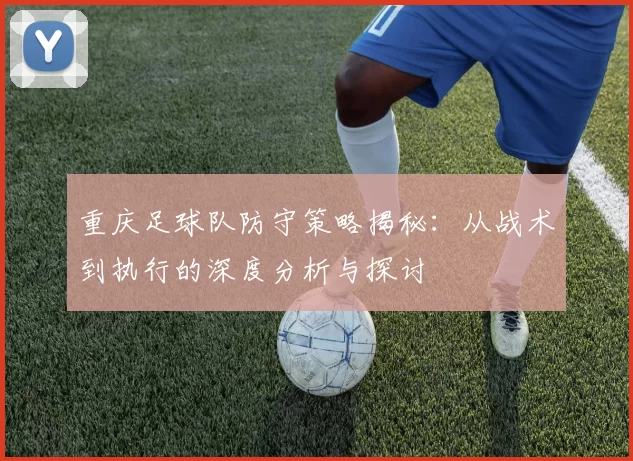 重庆足球队防守策略揭秘：从战术到执行的深度分析与探讨