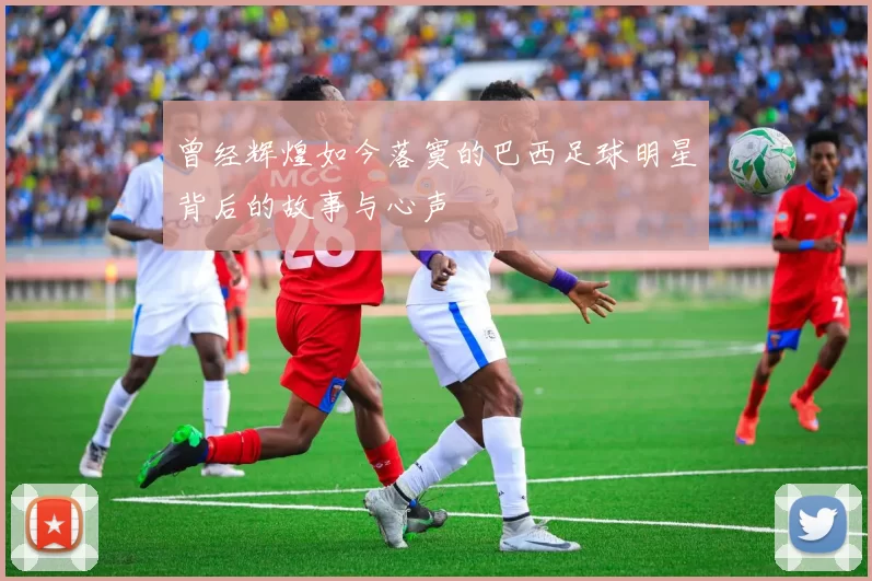 曾经辉煌如今落寞的巴西足球明星背后的故事与心声