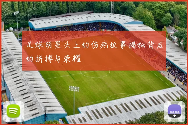 足球明星头上的伤疤故事揭秘背后的拼搏与荣耀