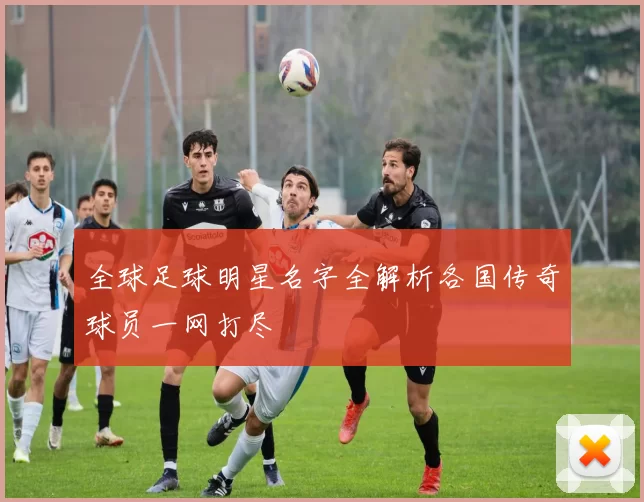 全球足球明星名字全解析各国传奇球员一网打尽