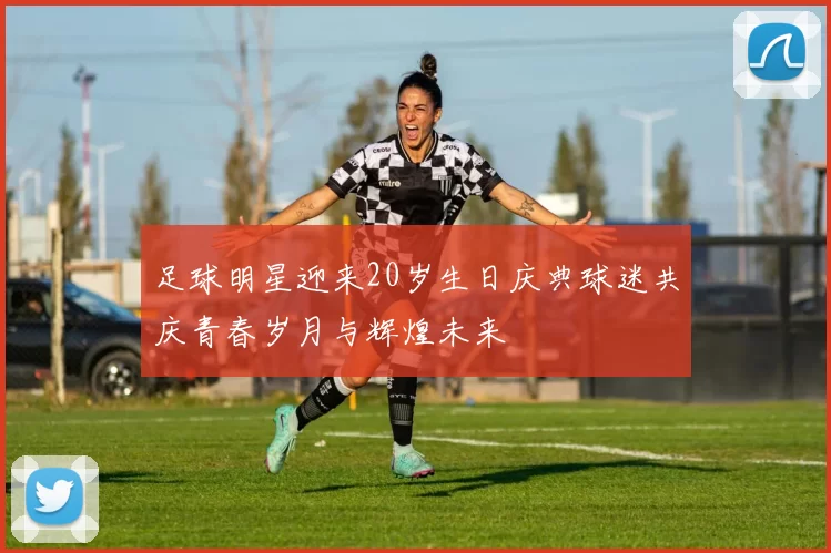 足球明星迎来20岁生日庆典球迷共庆青春岁月与辉煌未来