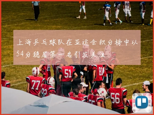 上海乒乓球队在亚运会积分榜中以54分稳居第一名引发关注