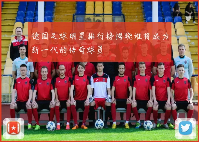 德国足球明星排行榜揭晓谁将成为新一代的传奇球员