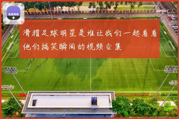 滑稽足球明星是谁让我们一起看看他们搞笑瞬间的视频合集