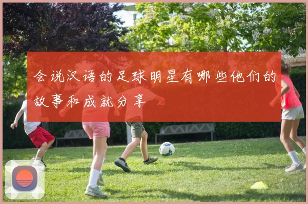 会说汉语的足球明星有哪些他们的故事和成就分享