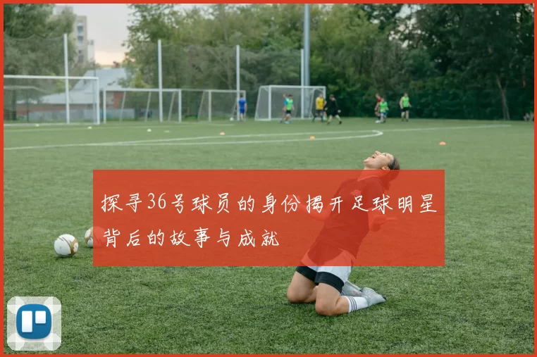 探寻36号球员的身份揭开足球明星背后的故事与成就