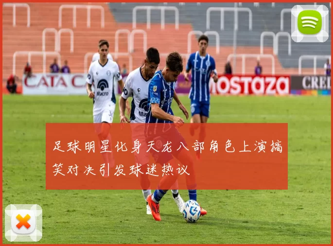 足球明星化身天龙八部角色上演搞笑对决引发球迷热议
