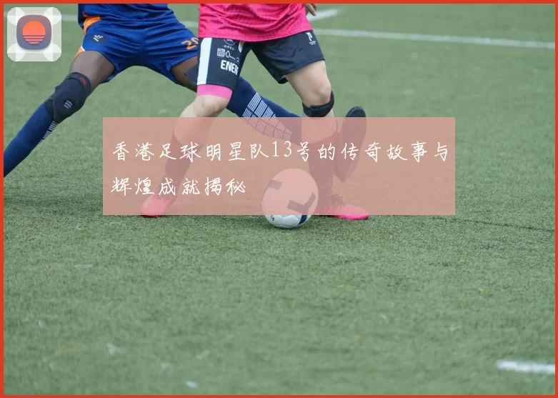 香港足球明星队13号的传奇故事与辉煌成就揭秘