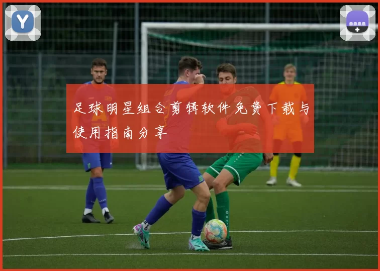 足球明星组合剪辑软件免费下载与使用指南分享