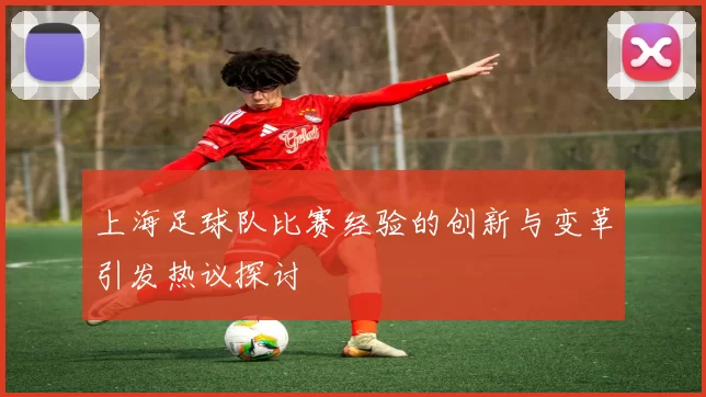上海足球队比赛经验的创新与变革引发热议探讨