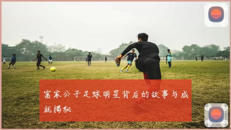 富家公子足球明星背后的故事与成就揭秘