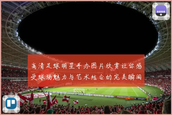 高清足球明星手办图片欣赏让你感受球场魅力与艺术结合的完美瞬间