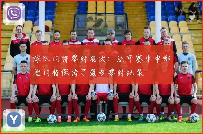 球队门将零封场次：法甲赛季中哪些门将保持了最多零封纪录