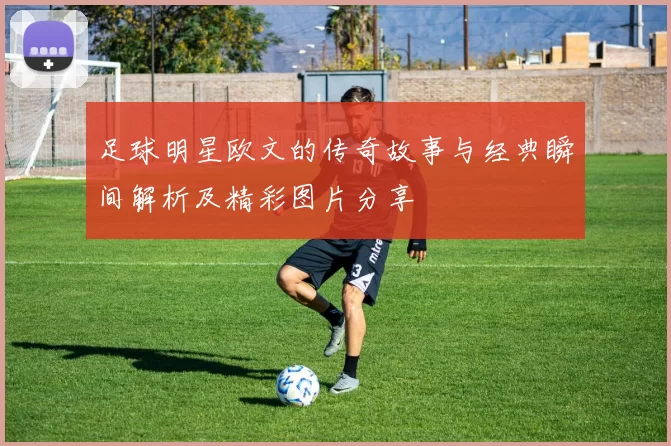 足球明星欧文的传奇故事与经典瞬间解析及精彩图片分享