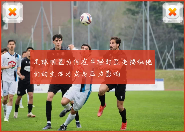 足球明星为何在年轻时显老揭秘他们的生活方式与压力影响