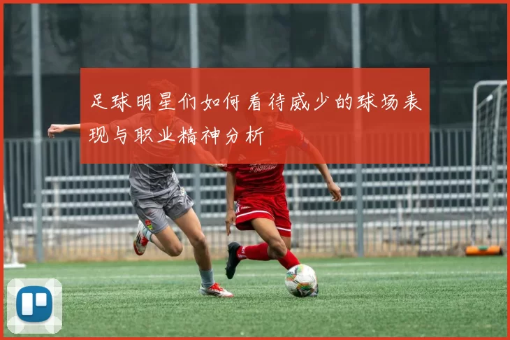 足球明星们如何看待威少的球场表现与职业精神分析