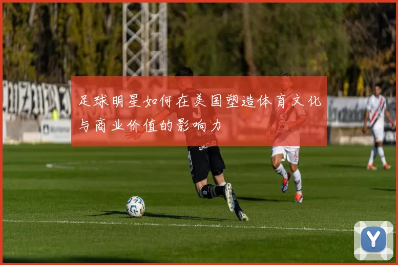 足球明星如何在美国塑造体育文化与商业价值的影响力