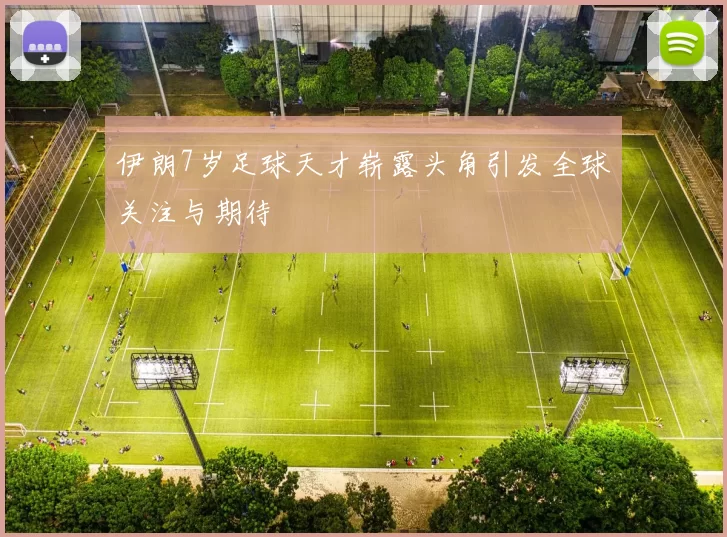 伊朗7岁足球天才崭露头角引发全球关注与期待