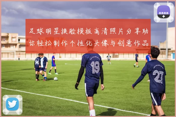足球明星换脸模板高清照片分享助你轻松制作个性化头像与创意作品