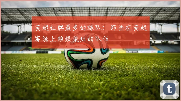 英超红牌最多的球队：那些在英超赛场上频频染红的队伍